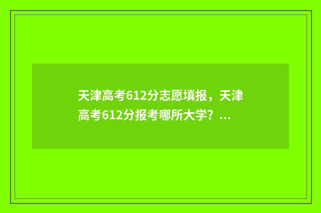 天津高考612分志愿填报,天津高考612分报考哪所大学? 2021天津高考620分