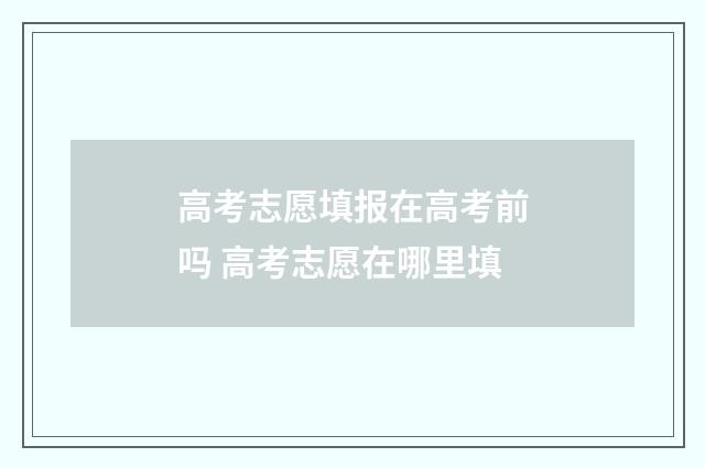 高考志愿填报在高考前吗 高考志愿在哪里填