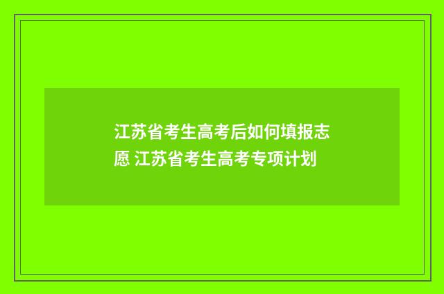 江苏省考生高考后如何填报志愿 江苏省考生高考专项计划