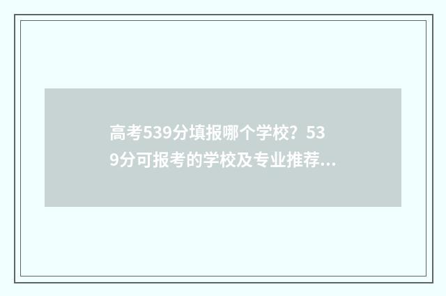 高考539分填报哪个学校?539分可报考的学校及专业推荐 高考539分填报哪些专业