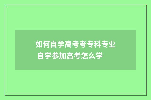 如何自学高考考专科专业 自学参加高考怎么学