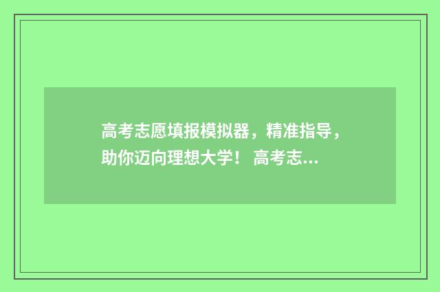 高考志愿填报模拟器，精准指导，助你迈向理想大学！ 高考志愿填报模板