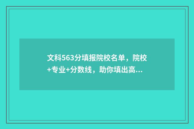 文科563分填报院校名单，院校+专业+分数线，助你填出高分 文科563分是重本吗
