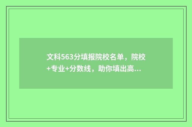 文科563分填报院校名单，院校+专业+分数线，助你填出高分 文科563分是重本吗