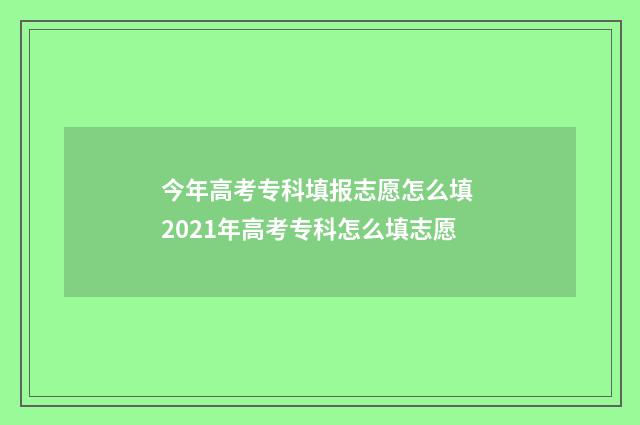 今年高考专科填报志愿怎么填 2021年高考专科怎么填志愿