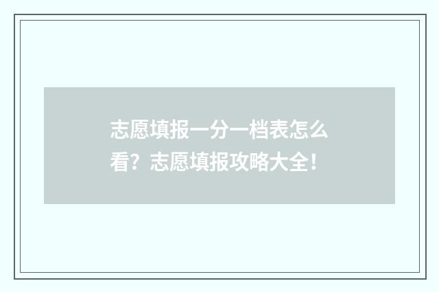 志愿填报一分一档表怎么看？志愿填报攻略大全！