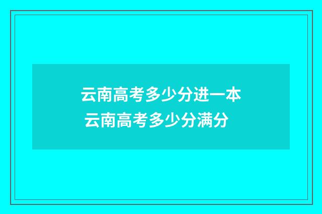 云南高考多少分进一本 云南高考多少分满分