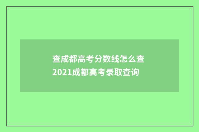 查成都高考分数线怎么查 2021成都高考录取查询