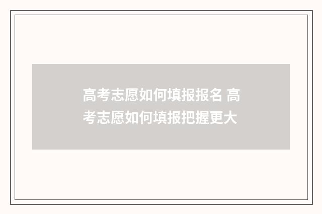 高考志愿如何填报报名 高考志愿如何填报把握更大