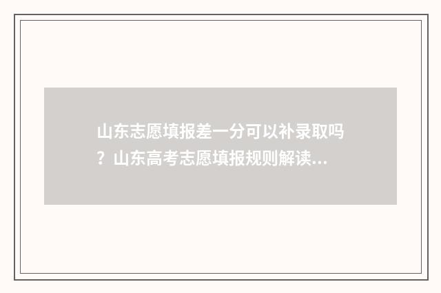 山东志愿填报差一分可以补录取吗?山东高考志愿填报规则解读 山东志愿填报结束后还能查看吗
