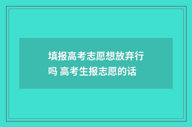 填报高考志愿想放弃行吗 高考生报志愿的话