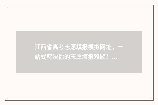 江西省高考志愿填报模拟网址，一站式解决你的志愿填报难题！ 江西新高考志愿填报规则