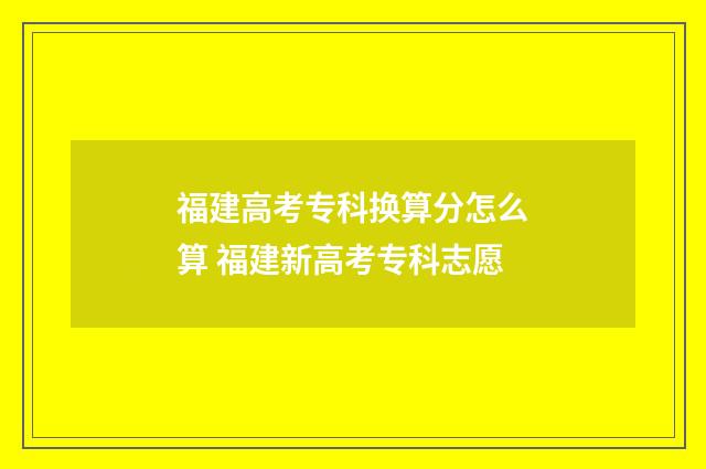 福建高考专科换算分怎么算 福建新高考专科志愿