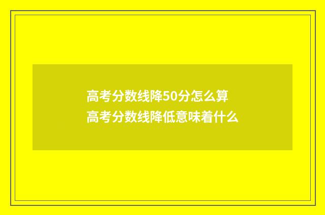 高考分数线降50分怎么算 高考分数线降低意味着什么