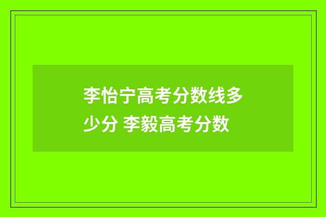李怡宁高考分数线多少分 李毅高考分数