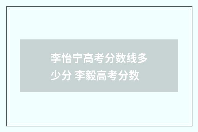 李怡宁高考分数线多少分 李毅高考分数