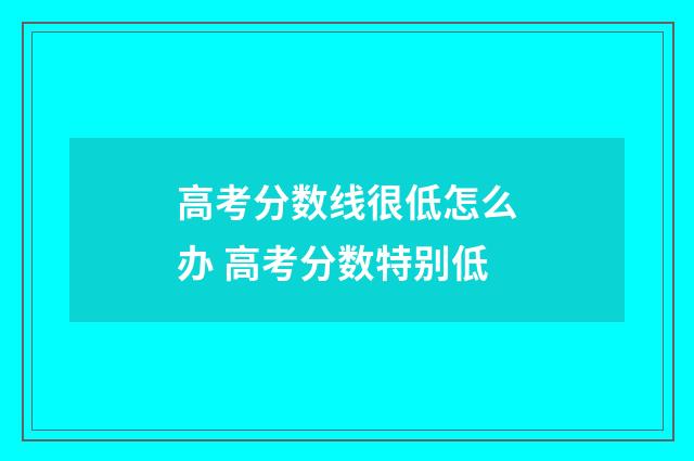 高考分数线很低怎么办 高考分数特别低