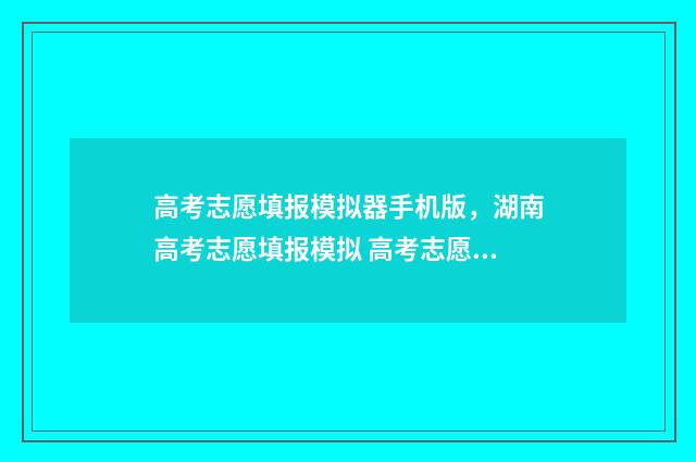 高考志愿填报模拟器手机版，湖南高考志愿填报模拟 高考志愿填报模拟入口2024