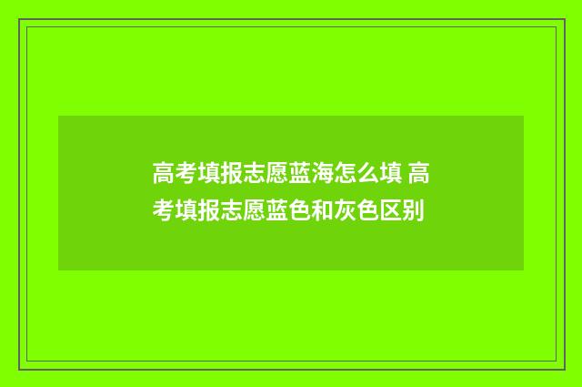 高考填报志愿蓝海怎么填 高考填报志愿蓝色和灰色区别