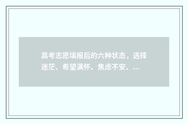 高考志愿填报后的六种状态,选择迷茫、希望满怀、焦虑不安、信心十足、悔恨万分,还有无尽期待! 高考报志愿