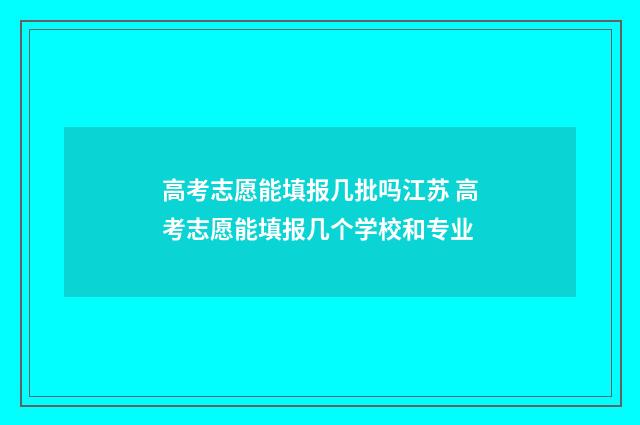 高考志愿能填报几批吗江苏 高考志愿能填报几个学校和专业
