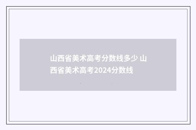 山西省美术高考分数线多少 山西省美术高考2024分数线