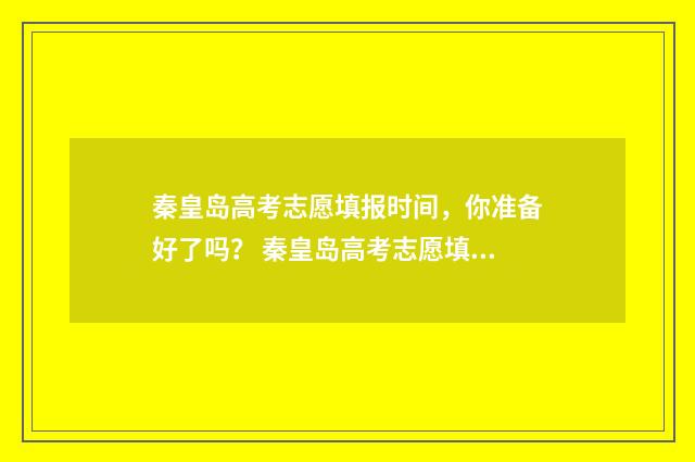 秦皇岛高考志愿填报时间，你准备好了吗？ 秦皇岛高考志愿填报机构