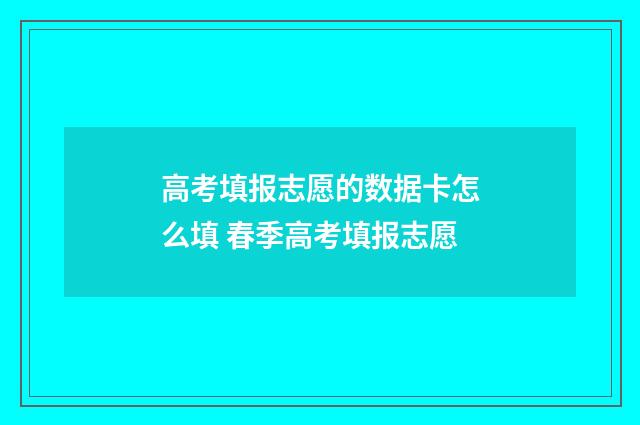 高考填报志愿的数据卡怎么填 春季高考填报志愿