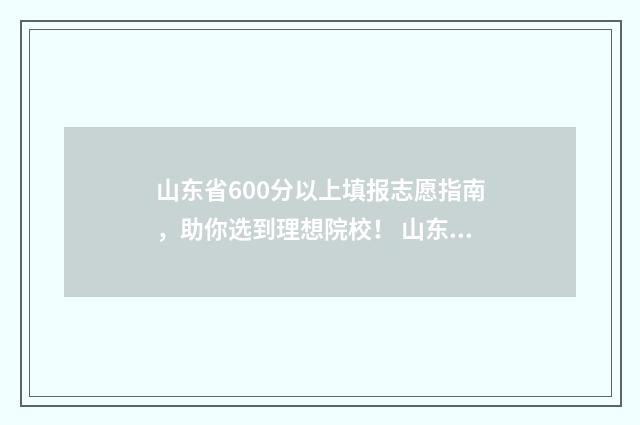 山东省600分以上填报志愿指南，助你选到理想院校！ 山东省600分以上的考生有多少