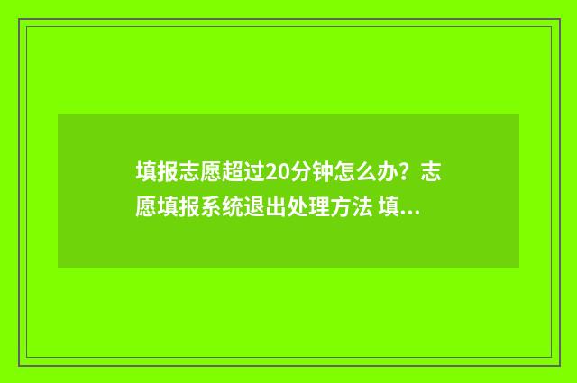 填报志愿超过20分钟怎么办？志愿填报系统退出处理方法 填报志愿超过时间提交成功