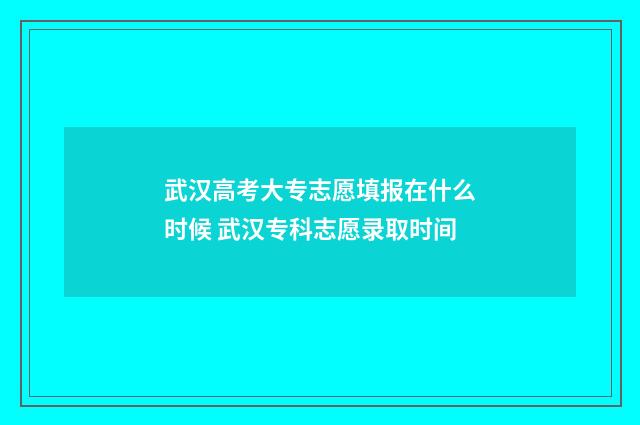 武汉高考大专志愿填报在什么时候 武汉专科志愿录取时间