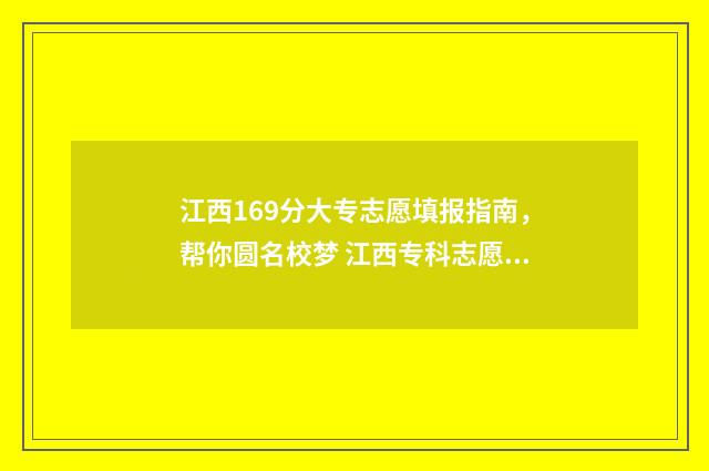 江西169分大专志愿填报指南，帮你圆名校梦 江西专科志愿录取