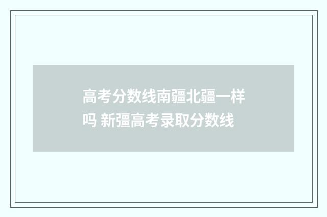 高考分数线南疆北疆一样吗 新彊高考录取分数线