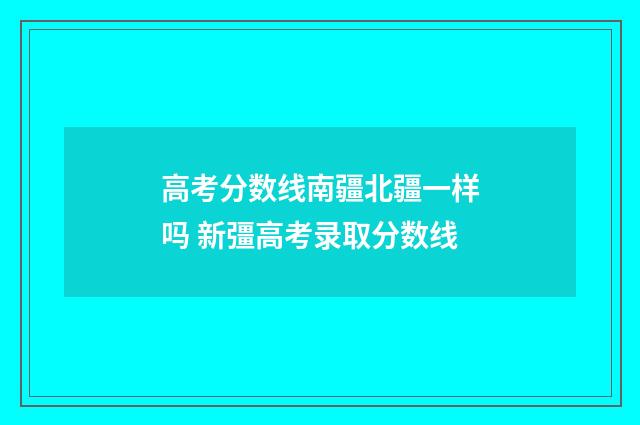 高考分数线南疆北疆一样吗 新彊高考录取分数线