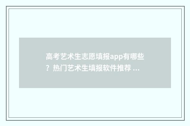 高考艺术生志愿填报app有哪些？热门艺术生填报软件推荐 高考艺术生志愿填报
