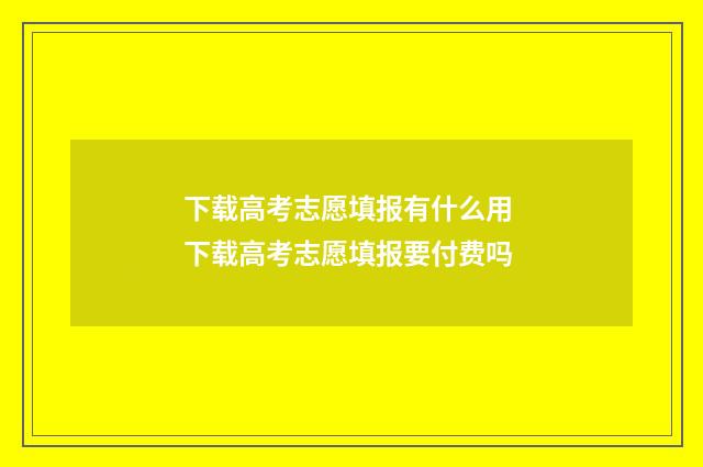 下载高考志愿填报有什么用 下载高考志愿填报要付费吗