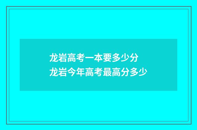 龙岩高考一本要多少分 龙岩今年高考最高分多少