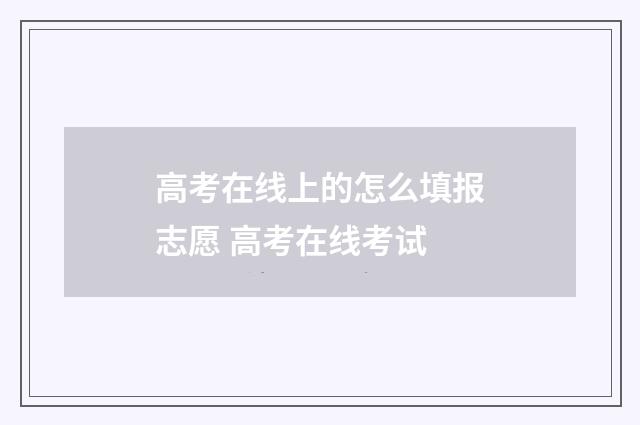 高考在线上的怎么填报志愿 高考在线考试
