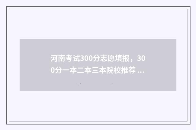河南考试300分志愿填报，300分一本二本三本院校推荐 河南2020年高考300分以下有多少人