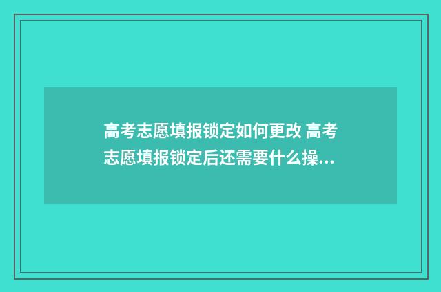 高考志愿填报锁定如何更改 高考志愿填报锁定后还需要什么操作吗