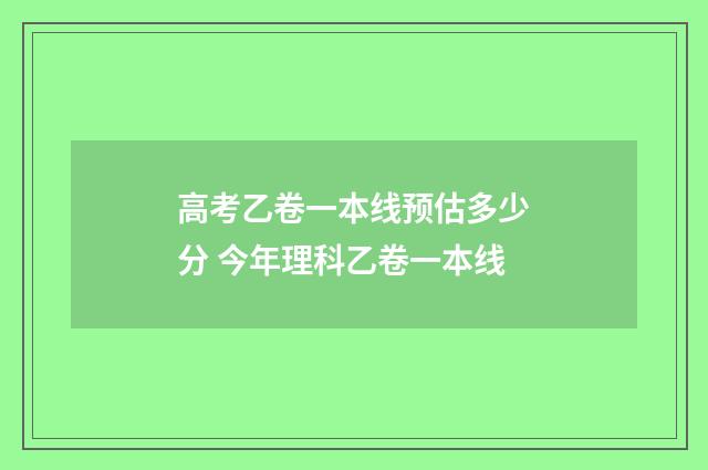 高考乙卷一本线预估多少分 今年理科乙卷一本线