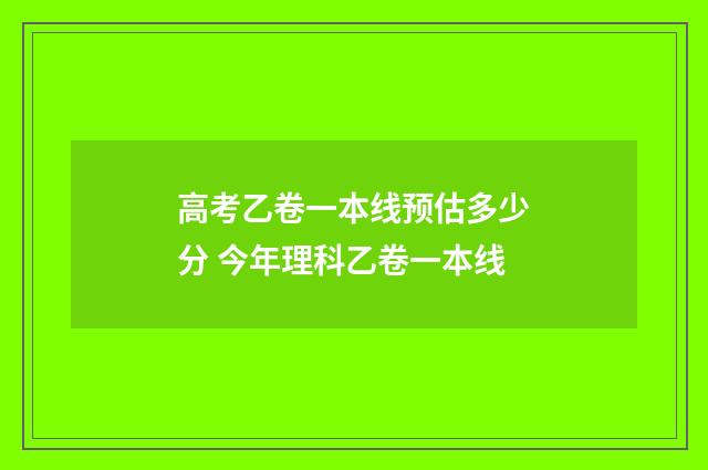 高考乙卷一本线预估多少分 今年理科乙卷一本线
