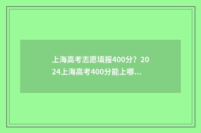 上海高考志愿填报400分？2024上海高考400分能上哪些大学 上海高考志愿填写攻略
