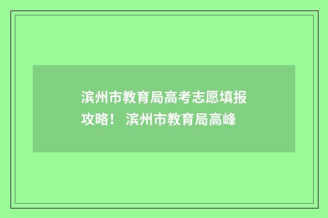滨州市教育局高考志愿填报攻略! 滨州市教育局高峰