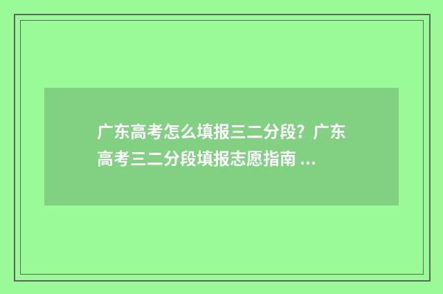 广东高考怎么填报三二分段?广东高考三二分段填报志愿指南 广东高考怎么填报志愿流程图