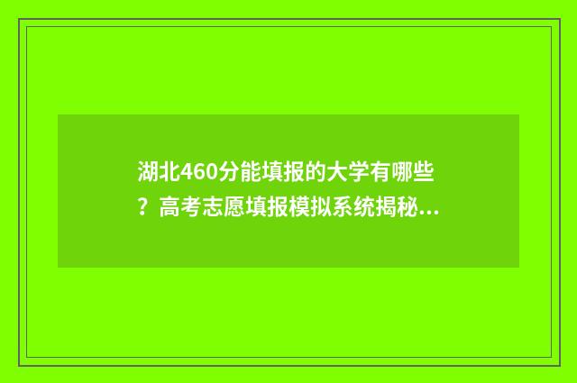 湖北460分能填报的大学有哪些?高考志愿填报模拟系统揭秘 湖北省2021年460分能上几本