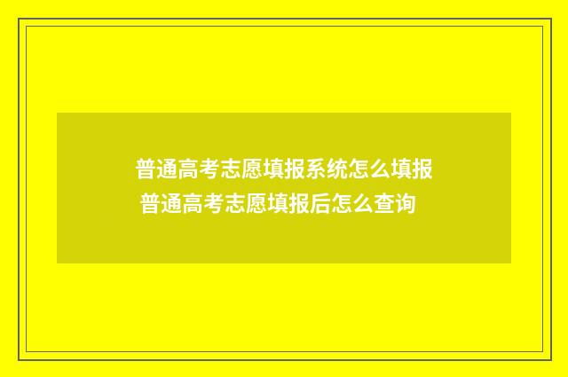 普通高考志愿填报系统怎么填报 普通高考志愿填报后怎么查询