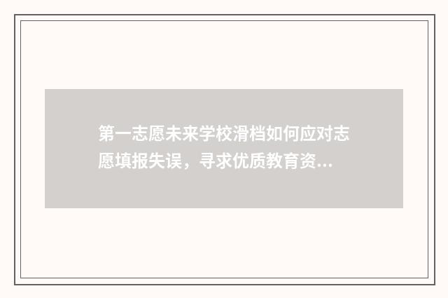 第一志愿未来学校滑档如何应对志愿填报失误，寻求优质教育资源的方法解析 第一志愿啥意思