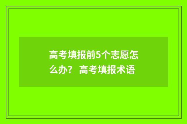 高考填报前5个志愿怎么办？ 高考填报术语