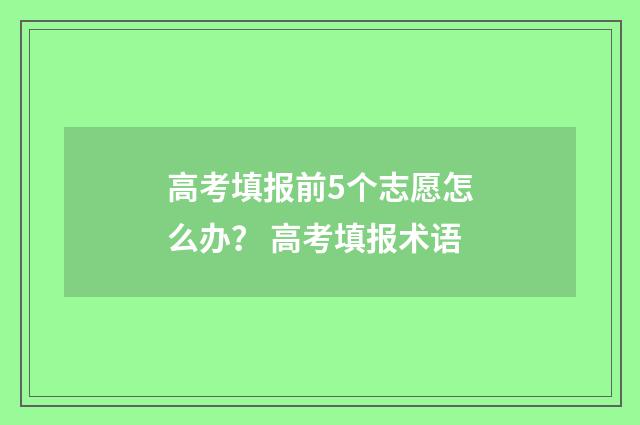 高考填报前5个志愿怎么办？ 高考填报术语